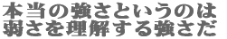 本当の強さというのは弱さを理解する強さだ